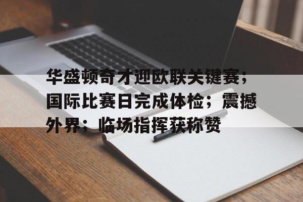 华体会体育APP下载华盛顿奇才迎欧联关键赛；国际比赛日完成体检；震撼外界；临场指挥获称赞的简单介绍